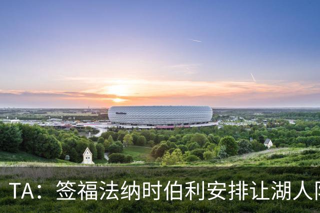 TA：签福法纳时伯利安排让湖人队医体检，切尔西医疗团队颇为困惑